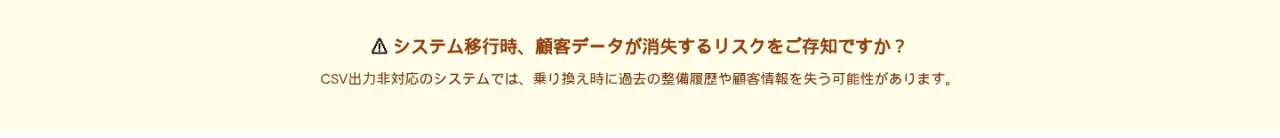 警告：システム移行時、顧客データが消失するリスクをご存知ですか？CSV出力非対応のシステムでは、乗り換え時に過去の整備履歴や顧客情報を失う可能性があります