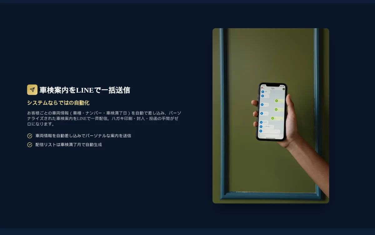 車検案内をLINEで一括送信。お客様ごとの車両情報(車種・ナンバー・車検満了日)を自動で差し込み、パーソナライズされた車検案内をLINEで一斉配信。ハガキ印刷・封入・投函の手間がゼロに。配信リストは車検満了月で自動生成。