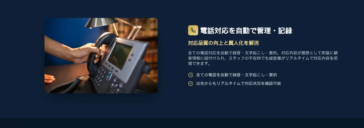 電話対応を自動で管理・記録。対応品質の向上と属人化を解消。全ての電話対応を自動で録音・文字起こし・要約し、対応内容が履歴として即座に顧客情報へ紐付け。スタッフの不在時でも経営層がリアルタイムで対応内容を把握でき、出先からも対応状況を確認可能。