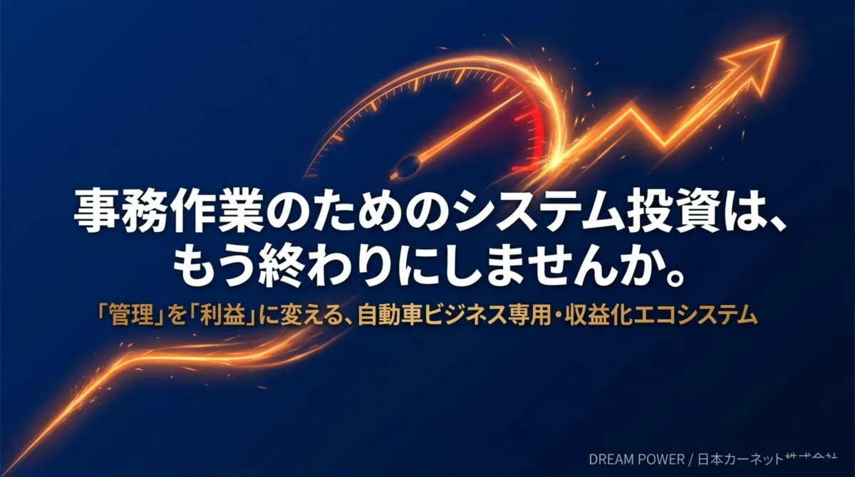事務作業のためのシステム投資はもう終わりにしませんか。「管理」を「利益」に変える、自動車ビジネス専用・収益化エコシステム DREAM POWER